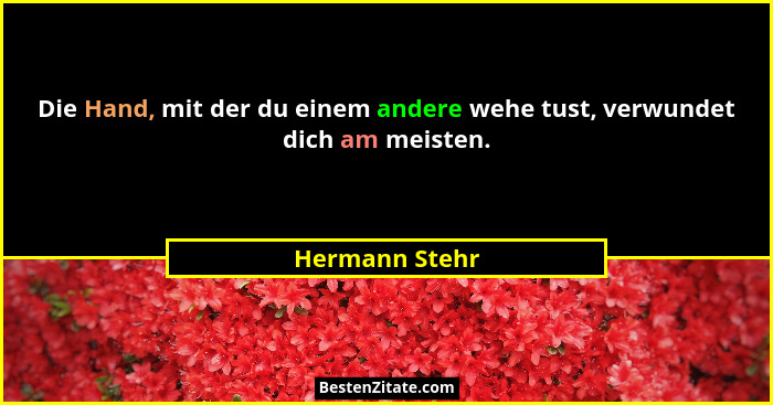 Die Hand, mit der du einem andere wehe tust, verwundet dich am meisten.... - Hermann Stehr