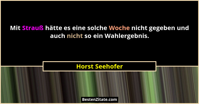 Mit Strauß hätte es eine solche Woche nicht gegeben und auch nicht so ein Wahlergebnis.... - Horst Seehofer