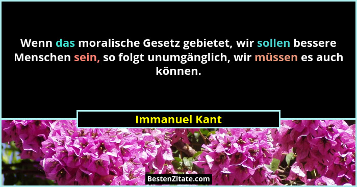 Wenn das moralische Gesetz gebietet, wir sollen bessere Menschen sein, so folgt unumgänglich, wir müssen es auch können.... - Immanuel Kant
