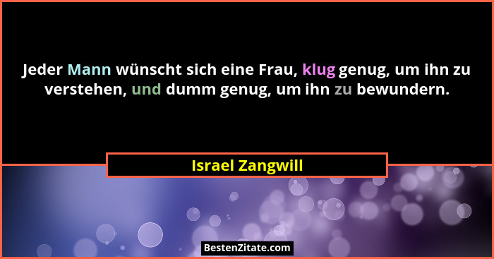 Jeder Mann wünscht sich eine Frau, klug genug, um ihn zu verstehen, und dumm genug, um ihn zu bewundern.... - Israel Zangwill