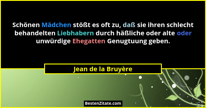 Schönen Mädchen stößt es oft zu, daß sie ihren schlecht behandelten Liebhabern durch häßliche oder alte oder unwürdige Ehegatten... - Jean de la Bruyère