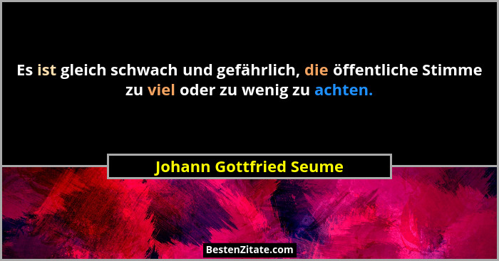 Es ist gleich schwach und gefährlich, die öffentliche Stimme zu viel oder zu wenig zu achten.... - Johann Gottfried Seume