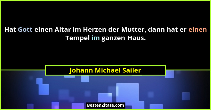 Hat Gott einen Altar im Herzen der Mutter, dann hat er einen Tempel im ganzen Haus.... - Johann Michael Sailer