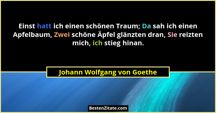 Einst hatt ich einen schönen Traum; Da sah ich einen Apfelbaum, Zwei schöne Äpfel glänzten dran, Sie reizten mich, ich st... - Johann Wolfgang von Goethe