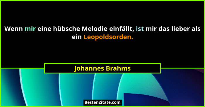 Wenn mir eine hübsche Melodie einfällt, ist mir das lieber als ein Leopoldsorden.... - Johannes Brahms