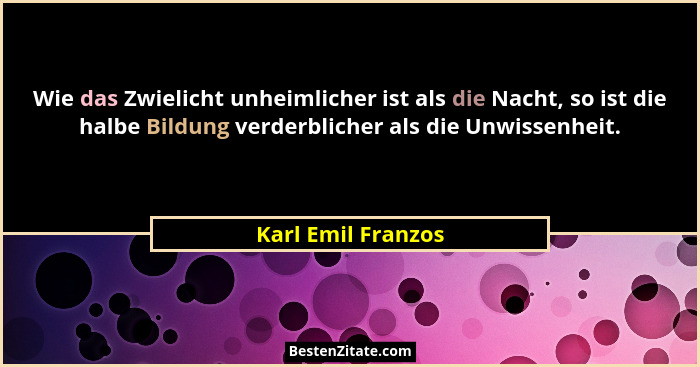 Wie das Zwielicht unheimlicher ist als die Nacht, so ist die halbe Bildung verderblicher als die Unwissenheit.... - Karl Emil Franzos
