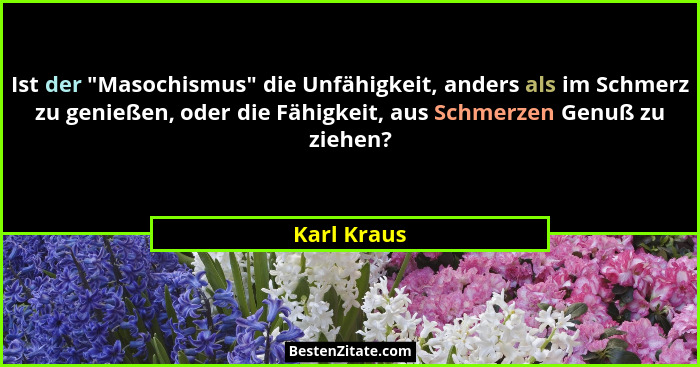 Ist der "Masochismus" die Unfähigkeit, anders als im Schmerz zu genießen, oder die Fähigkeit, aus Schmerzen Genuß zu ziehen?... - Karl Kraus