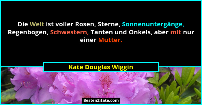 Die Welt ist voller Rosen, Sterne, Sonnenuntergänge, Regenbogen, Schwestern, Tanten und Onkels, aber mit nur einer Mutter.... - Kate Douglas Wiggin