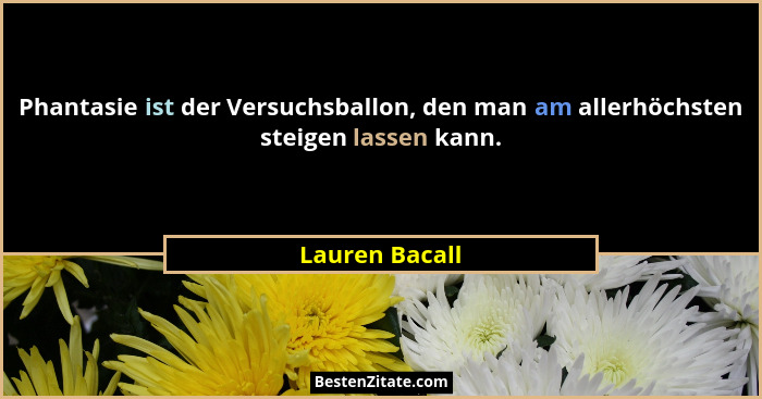 Phantasie ist der Versuchsballon, den man am allerhöchsten steigen lassen kann.... - Lauren Bacall