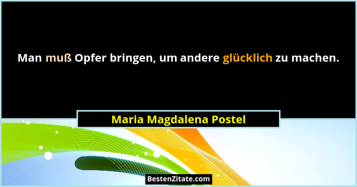 Man muß Opfer bringen, um andere glücklich zu machen.... - Maria Magdalena Postel