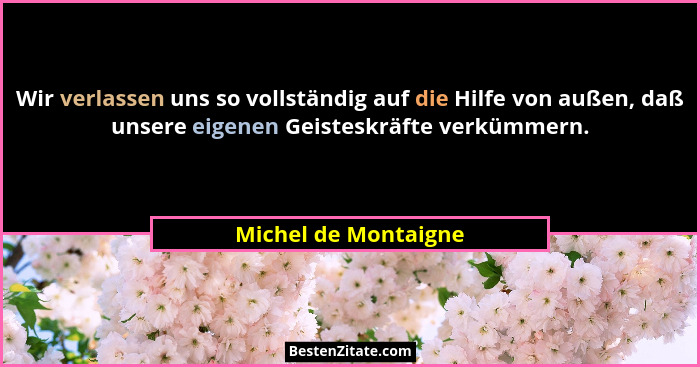 Wir verlassen uns so vollständig auf die Hilfe von außen, daß unsere eigenen Geisteskräfte verkümmern.... - Michel de Montaigne