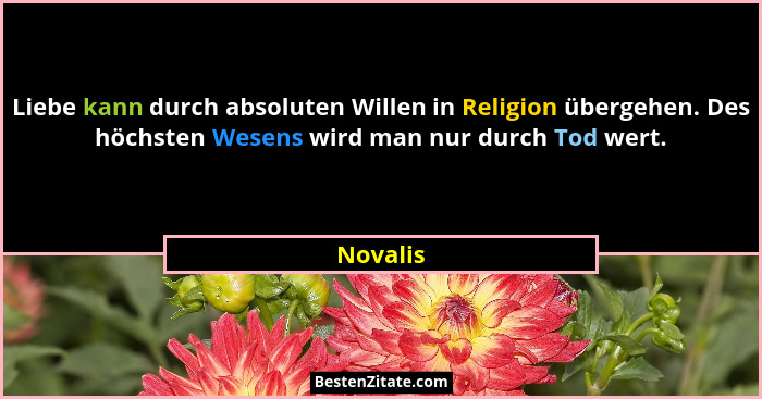 Liebe kann durch absoluten Willen in Religion übergehen. Des höchsten Wesens wird man nur durch Tod wert.... - Novalis
