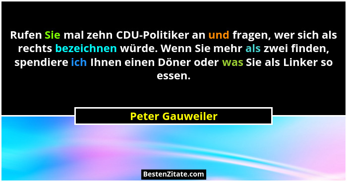Rufen Sie mal zehn CDU-Politiker an und fragen, wer sich als rechts bezeichnen würde. Wenn Sie mehr als zwei finden, spendiere ich I... - Peter Gauweiler