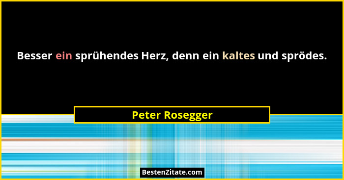 Besser ein sprühendes Herz, denn ein kaltes und sprödes.... - Peter Rosegger