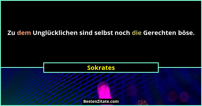 Zu dem Unglücklichen sind selbst noch die Gerechten böse.... - Sokrates