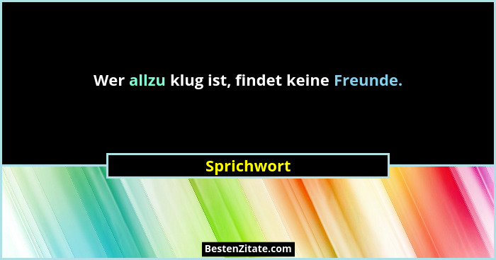 Wer allzu klug ist, findet keine Freunde.... - Sprichwort