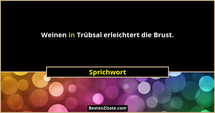Weinen in Trübsal erleichtert die Brust.... - Sprichwort
