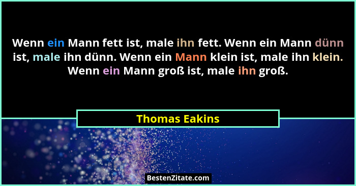 Wenn ein Mann fett ist, male ihn fett. Wenn ein Mann dünn ist, male ihn dünn. Wenn ein Mann klein ist, male ihn klein. Wenn ein Mann g... - Thomas Eakins