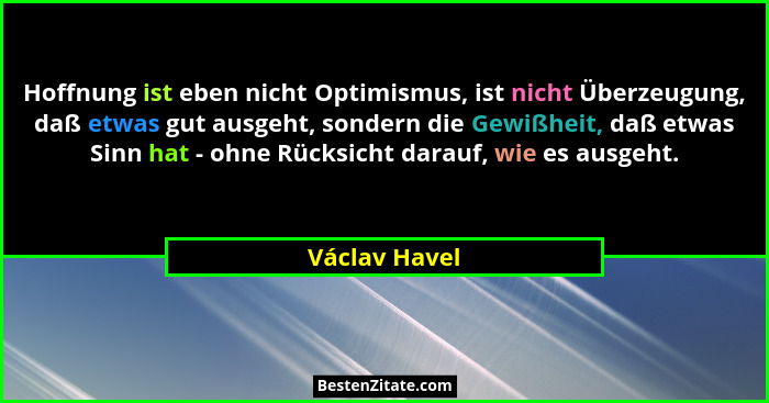 Hoffnung ist eben nicht Optimismus, ist nicht Überzeugung, daß etwas gut ausgeht, sondern die Gewißheit, daß etwas Sinn hat - ohne Rück... - Václav Havel