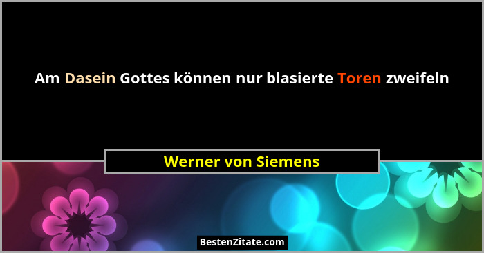 Am Dasein Gottes können nur blasierte Toren zweifeln... - Werner von Siemens