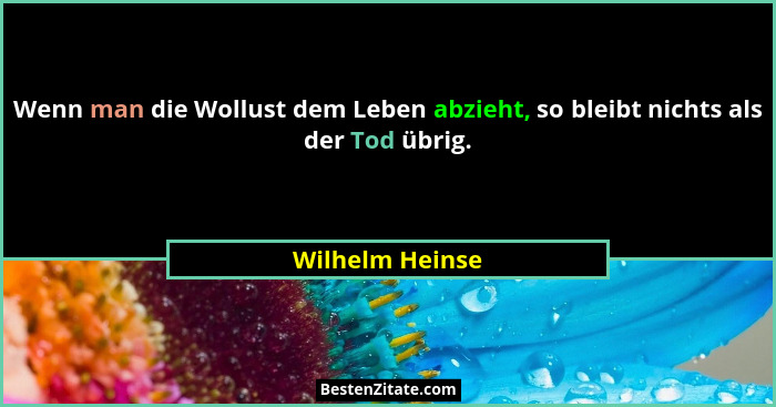 Wenn man die Wollust dem Leben abzieht, so bleibt nichts als der Tod übrig.... - Wilhelm Heinse