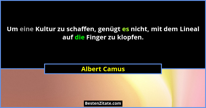 Um eine Kultur zu schaffen, genügt es nicht, mit dem Lineal auf die Finger zu klopfen.... - Albert Camus