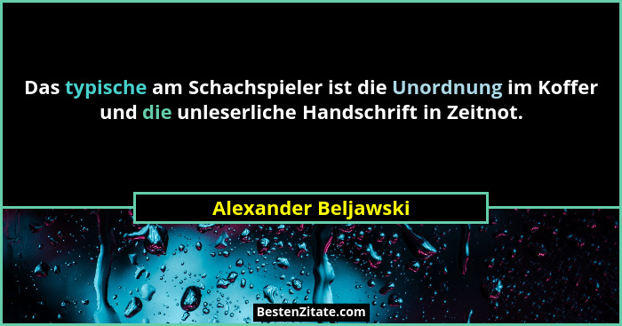 Das typische am Schachspieler ist die Unordnung im Koffer und die unleserliche Handschrift in Zeitnot.... - Alexander Beljawski
