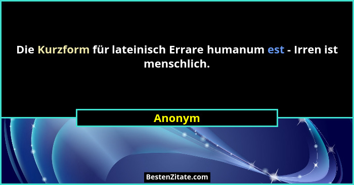 Die Kurzform für lateinisch Errare humanum est - Irren ist menschlich.... - Anonym