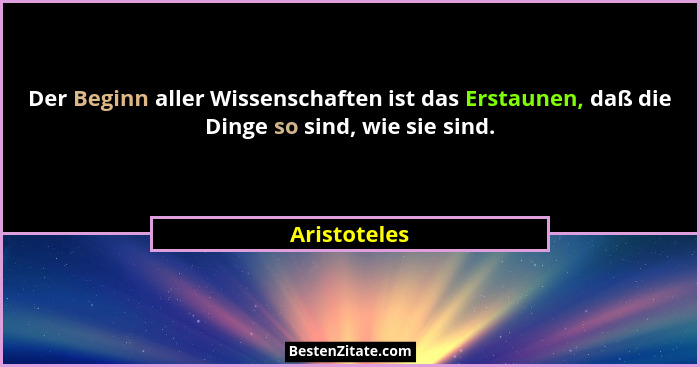 Der Beginn aller Wissenschaften ist das Erstaunen, daß die Dinge so sind, wie sie sind.... - Aristoteles