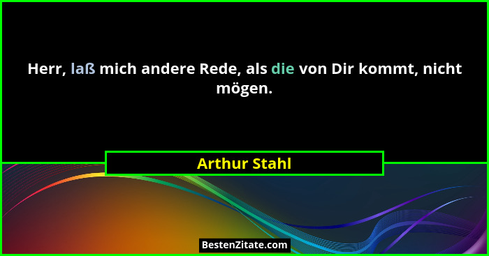 Herr, laß mich andere Rede, als die von Dir kommt, nicht mögen.... - Arthur Stahl