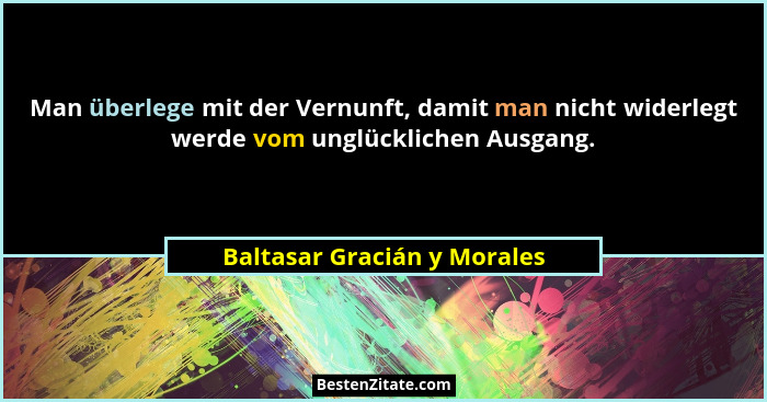 Man überlege mit der Vernunft, damit man nicht widerlegt werde vom unglücklichen Ausgang.... - Baltasar Gracián y Morales