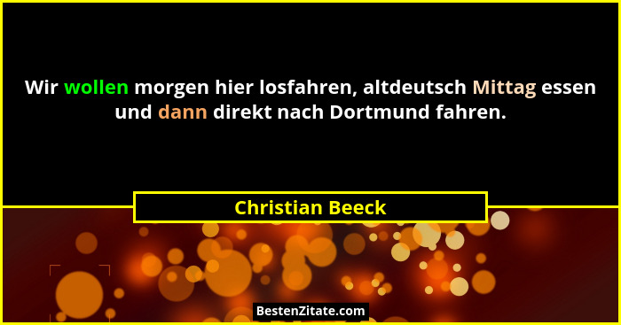 Wir wollen morgen hier losfahren, altdeutsch Mittag essen und dann direkt nach Dortmund fahren.... - Christian Beeck