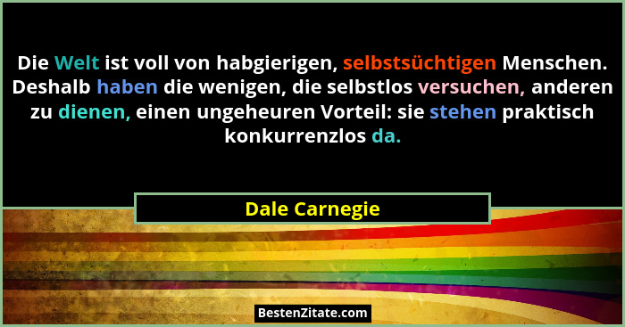 Die Welt ist voll von habgierigen, selbstsüchtigen Menschen. Deshalb haben die wenigen, die selbstlos versuchen, anderen zu dienen, ei... - Dale Carnegie