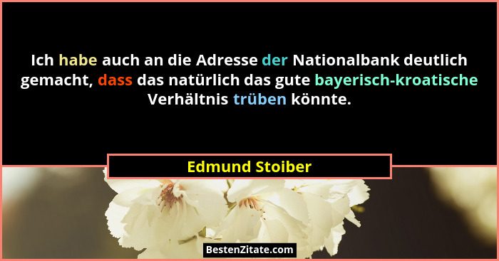 Ich habe auch an die Adresse der Nationalbank deutlich gemacht, dass das natürlich das gute bayerisch-kroatische Verhältnis trüben kö... - Edmund Stoiber