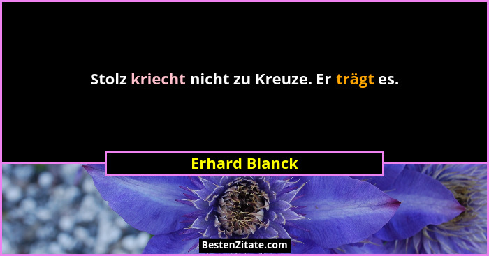 Stolz kriecht nicht zu Kreuze. Er trägt es.... - Erhard Blanck