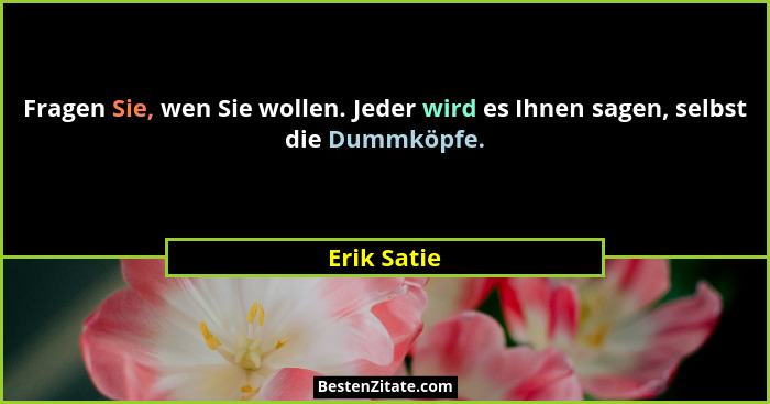 Fragen Sie, wen Sie wollen. Jeder wird es Ihnen sagen, selbst die Dummköpfe.... - Erik Satie