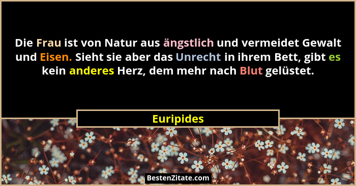 Die Frau ist von Natur aus ängstlich und vermeidet Gewalt und Eisen. Sieht sie aber das Unrecht in ihrem Bett, gibt es kein anderes Herz,... - Euripides