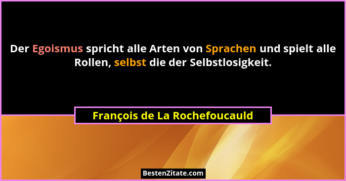 Der Egoismus spricht alle Arten von Sprachen und spielt alle Rollen, selbst die der Selbstlosigkeit.... - François de La Rochefoucauld