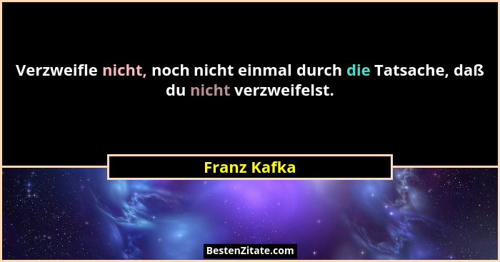 Verzweifle nicht, noch nicht einmal durch die Tatsache, daß du nicht verzweifelst.... - Franz Kafka