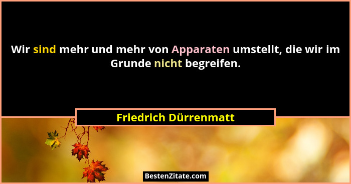 Wir sind mehr und mehr von Apparaten umstellt, die wir im Grunde nicht begreifen.... - Friedrich Dürrenmatt