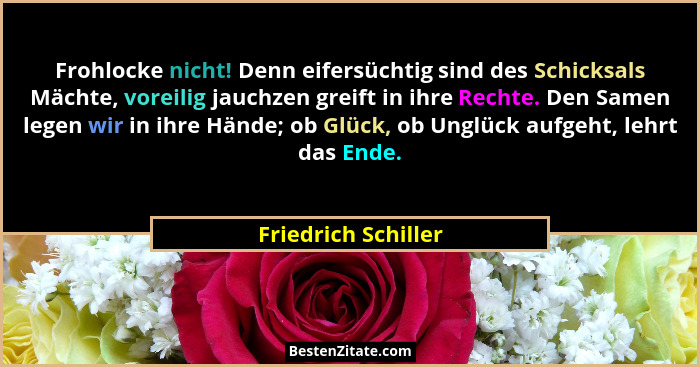 Frohlocke nicht! Denn eifersüchtig sind des Schicksals Mächte, voreilig jauchzen greift in ihre Rechte. Den Samen legen wir in ih... - Friedrich Schiller