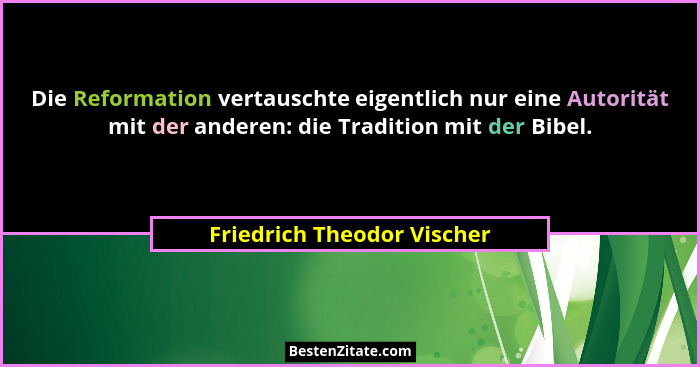 Die Reformation vertauschte eigentlich nur eine Autorität mit der anderen: die Tradition mit der Bibel.... - Friedrich Theodor Vischer