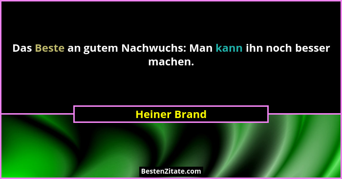 Das Beste an gutem Nachwuchs: Man kann ihn noch besser machen.... - Heiner Brand