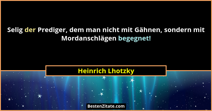 Selig der Prediger, dem man nicht mit Gähnen, sondern mit Mordanschlägen begegnet!... - Heinrich Lhotzky