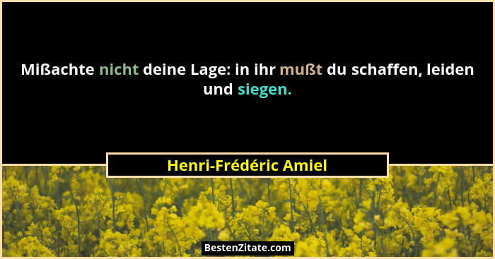 Mißachte nicht deine Lage: in ihr mußt du schaffen, leiden und siegen.... - Henri-Frédéric Amiel