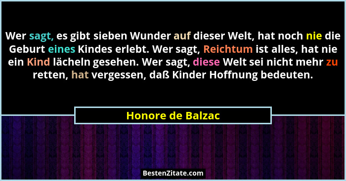 Wer sagt, es gibt sieben Wunder auf dieser Welt, hat noch nie die Geburt eines Kindes erlebt. Wer sagt, Reichtum ist alles, hat nie... - Honore de Balzac