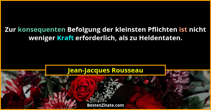 Zur konsequenten Befolgung der kleinsten Pflichten ist nicht weniger Kraft erforderlich, als zu Heldentaten.... - Jean-Jacques Rousseau