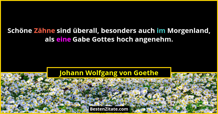 Schöne Zähne sind überall, besonders auch im Morgenland, als eine Gabe Gottes hoch angenehm.... - Johann Wolfgang von Goethe