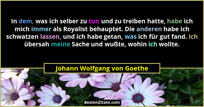 In dem, was ich selber zu tun und zu treiben hatte, habe ich mich immer als Royalist behauptet. Die anderen habe ich schw... - Johann Wolfgang von Goethe