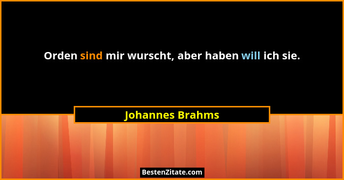 Orden sind mir wurscht, aber haben will ich sie.... - Johannes Brahms